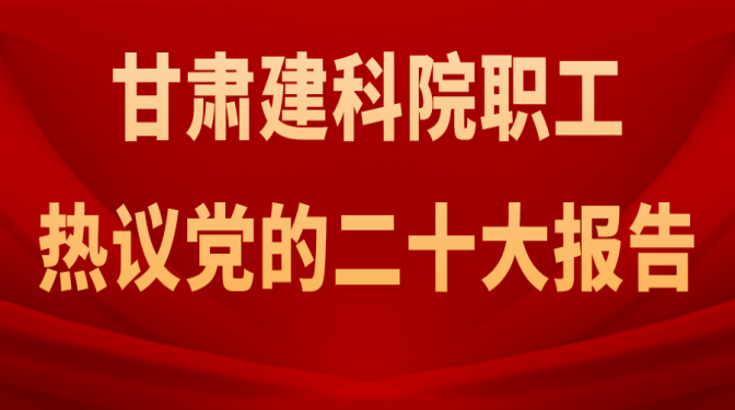 甘肃建科院职工热议党的二十大报告（二）